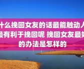 什么挽回女友的话最能触动人最有利于挽回呢 挽回女友最好的办法是怎样的