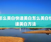 怎么美白快速美白怎么美白快速美白方法
