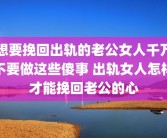 想要挽回出轨的老公女人千万不要做这些傻事 出轨女人怎样才能挽回老公的心