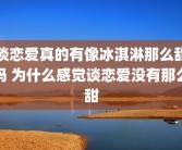 谈恋爱真的有像冰淇淋那么甜吗 为什么感觉谈恋爱没有那么甜