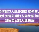如何建立人脉关系网 如何与人相处 如何处理好人际关系 怎样巩固自己的人脉关系