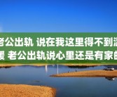 老公出轨 说在我这里得不到温暖 老公出轨说心里还是有家的