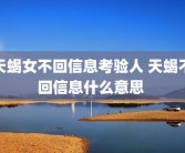 天蝎女不回信息考验人 天蝎不回信息什么意思 