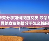 吵架分手如何挽回女友 吵架后异地女友绝情分手怎么挽回