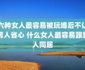 六种女人最容易被玩婚后不让男人省心 什么女人最容易跟男人同居