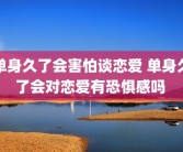 单身久了会害怕谈恋爱 单身久了会对恋爱有恐惧感吗 