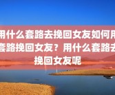 用什么套路去挽回女友如何用套路挽回女友？用什么套路去挽回女友呢