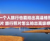 一个人旅行也能拍出高逼格照片 旅行照片怎么拍出高级感