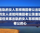 出轨的女人怎样挽回老公出轨的女人该如何挽回老公及重建信任关系出轨的女人怎样挽回老公的心