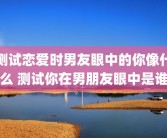 测试恋爱时男友眼中的你像什么 测试你在男朋友眼中是谁