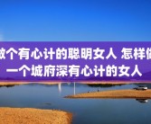 做个有心计的聪明女人 怎样做一个城府深有心计的女人 