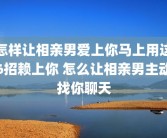 怎样让相亲男爱上你马上用这6招赖上你 怎么让相亲男主动找你聊天