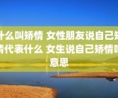 什么叫矫情 女性朋友说自己矫情代表什么 女生说自己矫情啥意思