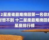 12星座谁最难挽回第一名你绝对想不到 十二星座最难挽回的星座排行榜