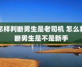 怎样判断男生是老司机 怎么判断男生是不是新手