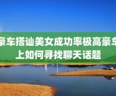 豪车搭讪美女成功率极高豪车上如何寻找聊天话题