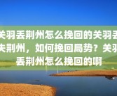 关羽丢荆州怎么挽回的关羽丢失荆州，如何挽回局势？关羽丢荆州怎么挽回的啊