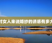 对女人来说婚纱的诱惑有多大