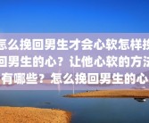 怎么挽回男生才会心软怎样挽回男生的心？让他心软的方法有哪些？怎么挽回男生的心