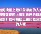 如何挽回上级印象深刻的人如何有效挽回上级对自己的印象深刻？如何挽回上级印象深刻的人呢