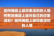 如何挽回上级印象深刻的人如何有效挽回上级对自己的印象深刻？如何挽回上级印象深刻的人呢