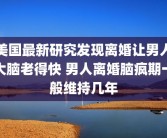 美国最新研究发现离婚让男人大脑老得快 男人离婚脑疯期一般维持几年