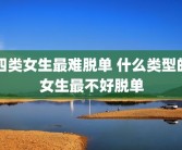 四类女生最难脱单 什么类型的女生最不好脱单