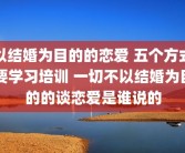 以结婚为目的的恋爱 五个方式要学习培训 一切不以结婚为目的的谈恋爱是谁说的