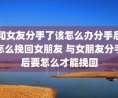 和女友分手了该怎么办分手后怎么挽回女朋友 与女朋友分手后要怎么才能挽回