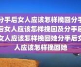 分手后女人应该怎样挽回分手后女人应该怎样挽回及分手后女人应该怎样挽回她分手后女人应该怎样挽回她