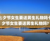 七夕节女生要送男生礼物吗七夕节女生要送男生礼物吗?