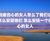 到底伤心的女人怎么了我们该怎么安慰她们 怎么安抚一个伤心的女人