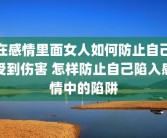 在感情里面女人如何防止自己受到伤害 怎样防止自己陷入感情中的陷阱