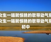 女生一唱就惊艳的歌带动气氛女生一唱就惊艳的歌带动气氛初中