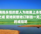拥抱永恒的爱人为她戴上永恒之戒 爱她就替她订制独一无二的戒指吧