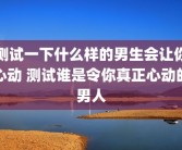 测试一下什么样的男生会让你心动 测试谁是令你真正心动的男人