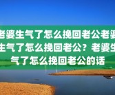 老婆生气了怎么挽回老公老婆生气了怎么挽回老公？老婆生气了怎么挽回老公的话