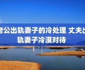 老公出轨妻子的冷处理 丈夫出轨妻子冷漠对待 