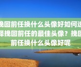 挽回前任换什么头像好如何选择挽回前任的最佳头像？挽回前任换什么头像好呢