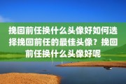 挽回前任换什么头像好如何选择挽回前任的最佳头像？挽回前任换什么头像好呢