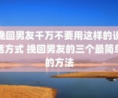 挽回男友千万不要用这样的说话方式 挽回男友的三个最简单的方法