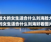 脸大的女生适合什么刘海脸大的女生适合什么刘海好看图片