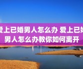 爱上已婚男人怎么办 爱上已婚男人怎么办教你如何离开