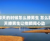 聊天的时候怎么撩男生 怎么聊天撩男生让他瞬间心动 