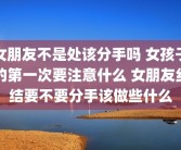 女朋友不是处该分手吗 女孩子的第一次要注意什么 女朋友纠结要不要分手该做些什么