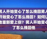 男人开始变心了怎么挽回男人开始变心了怎么挽回？如何让他重新爱上你？男人开始变心了怎么挽回他