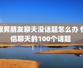 跟男朋友聊天没话题怎么办 情侣聊天的100个话题 