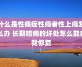 什么是性瘾症性瘾者性上瘾怎么办 长期嗜瘾的坏处怎么能自我修复