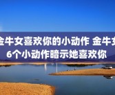 金牛女喜欢你的小动作 金牛女6个小动作暗示她喜欢你 