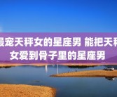 最宠天秤女的星座男 能把天秤女爱到骨子里的星座男 